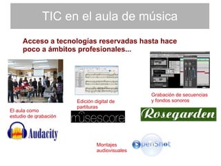 TIC en el aula de música Acceso a tecnologías reservadas hasta hace poco a ámbitos profesionales... El aula como  estudio de grabación Edición digital de  partituras Grabación de secuencias y fondos sonoros Montajes audiovisuales 