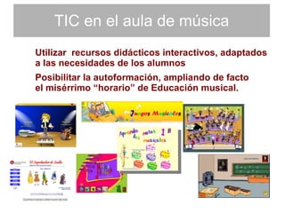 TIC en el aula de música Utilizar  recursos didácticos interactivos, adaptados a las necesidades de los alumnos Posibilitar la autoformación, ampliando de facto el misérrimo “horario” de Educación musical. 