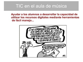 TIC en el aula de música Ayudar a los alumnos a desarrollar la capacidad de utilizar los recursos digitales mediante herramientas de fácil manejo... 