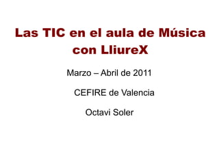 Las TIC en el aula de Música con LliureX Marzo – Abril de 2011 CEFIRE de Valencia Octavi Soler 