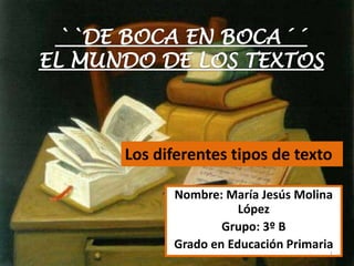 ``DE BOCA EN BOCA´´ EL MUNDO DE LOS TEXTOS Los diferentes tipos de texto Nombre: María Jesús Molina López Grupo: 3º B Grado en Educación Primaria 1 