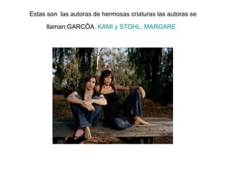 Estas son las autoras de hermosas criaturas las autoras se llaman:GARCÍA , KAMI y STOHL, MARGARE