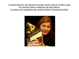 Cuando leemos nos fijamos muchas veces solo en el libro pues os enseño halos creadores de esos libros la autora de cazadores de sombra:autora Cassandra Clare