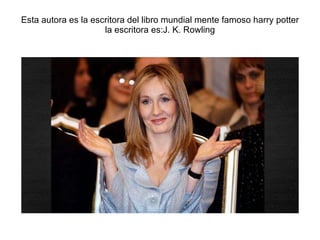 Esta autora es la escritora del libro mundial mente famoso harry potter la escritora es:J. K. Rowling