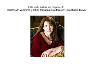 Esta es la autora de crepúsculo el libros de vampiros y lobos famosos la autora es: Estephanie Meyer