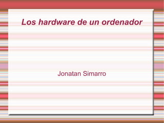 Los hardware de un ordenador




        Jonatan Simarro
 