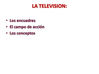 LA TELEVISION:Los encuadresEl campo de acciónLos conceptos