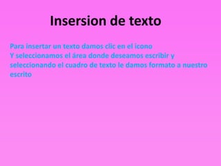 Insersion de texto
Para insertar un texto damos clic en el icono
Y seleccionamos el área donde deseamos escribir y
seleccionando el cuadro de texto le damos formato a nuestro
escrito
 