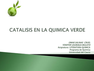 CATALISIS EN LA QUIMICA VERDE OMAR SALINAS  CRUEL  YENIFFER USURIAGA MULATO Asignatura: LITERATURA QUIMICA Programa de Química Universidad del Cauca 