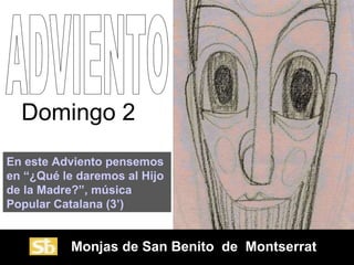 ADVIENTO Domingo 2 En este Adviento pensemos en “¿Qué le daremos al Hijo de la Madre?”, música Popular Catalana (3’) Monjas de San Benito  de  Montserrat 