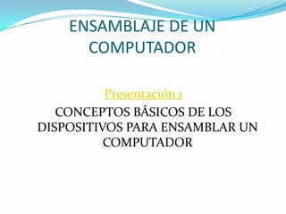 ENSAMBLAJE DE UNCOMPUTADOR Presentación 1 CONCEPTOS BÁSICOS DE LOS DISPOSITIVOS PARA ENSAMBLAR UN COMPUTADOR 