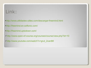 Link: http://www.utilidades-utiles.com/descargar-freemind.html http://freemind.en.softonic.com/ http://freemind.uptodown.com/ http://www.open-of-course.org/courses/course/view.php?id=10 http://www.youtube.com/watch?v=grut_2cardM 