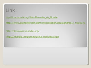 Link:  http ://docs.moodle.org/19/es/Manuales_de_Moodle http://www.authorstream.com/Presentation/pauloandres17-98090-tutorial-basico-moodle-education-ppt-powerpoint/   http://download.moodle.org/ http://moodle.programas-gratis.net/descargar 
