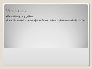 Ventajas: Es intuitivo y muy gráfico. La acciones de los personajes se forman apilando piezas a modo de puzzle 
