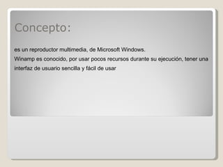 Concepto: es un reproductor multimedia, de Microsoft Windows. Winamp es conocido, por usar pocos recursos durante su ejecución, tener una interfaz de usuario sencilla y fácil de usar 