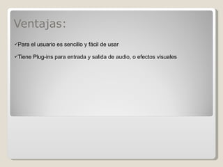 Ventajas: Para el usuario es sencillo y fácil de usar Tiene Plug-ins para entrada y salida de audio, o efectos visuales  