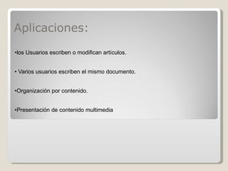 Aplicaciones: • los Usuarios escriben o modifican artículos. •  Varios usuarios escriben el mismo documento. • Organización por contenido.  • Presentación de contenido multimedia  