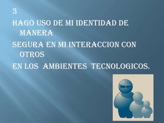 3HAGO USO DE MI IDENTIDAD DE MANERASEGURA EN MI INTERACCION CON OTROS EN LOS  AMBIENTES  TECNOLOGICOS.
