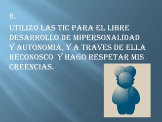 6.UTILIZO LAS TIC PARA EL LIBRE DESARROLLO DE MIPERSONALIDAD Y AUTONOMIA, Y A TRAVES DE ELLA RECONOSCO  Y HAGO RESPETAR MIS CREENCIAS.
