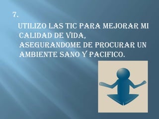 7.   UTILIZO LAS TIC PARA MEJORAR MI CALIDAD DE VIDA, ASEGURANDOME DE PROCURAR UN AMBIENTE SANO Y PACIFICO.