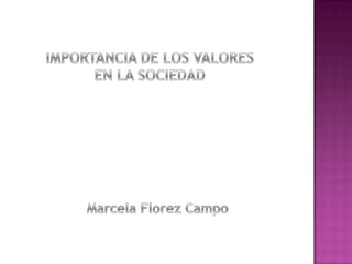 IMPORTANCIA DE LOS VALORES  EN LA SOCIEDAD  Marcela Florez Campo 