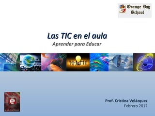 Las TIC en el aula Aprender para Educar Prof. Cristina Velázquez Febrero 2012 