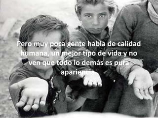 Pero muy poca gente habla de calidad
 humana, un mejor tipo de vida y no
   ven que todo lo demás es pura
            apariencia.
 