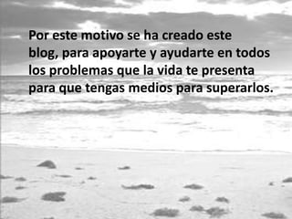 Por este motivo se ha creado este
blog, para apoyarte y ayudarte en todos
los problemas que la vida te presenta
para que tengas medios para superarlos.
 