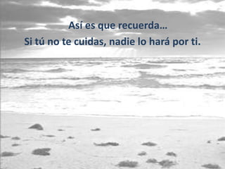 Así es que recuerda…
Si tú no te cuidas, nadie lo hará por ti.
 