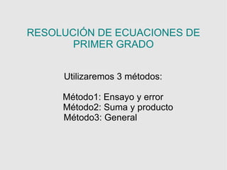 RESOLUCIÓN DE ECUACIONES DE
       PRIMER GRADO


     Utilizaremos 3 métodos:

     Método1: Ensayo y error
     Método2: Suma y producto
     Método3: General
 