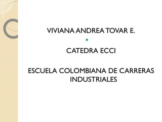 VIVIANA ANDREA TOVAR E.
              
         CATEDRA ECCI

ESCUELA COLOMBIANA DE CARRERAS
          INDUSTRIALES
 