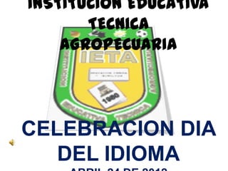INSTITUCION EDUCATIVA
       TECNICA
    AGROPECUARIA




CELEBRACION DIA
   DEL IDIOMA
 