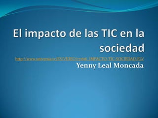 http://www.universia.tv/ES/VIDEO/171616_IMPACTO-TIC-SOCIEDAD-FLV
                              Yenny Leal Moncada
 