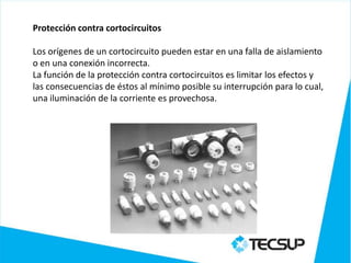 Protección contra cortocircuitos

Los orígenes de un cortocircuito pueden estar en una falla de aislamiento
o en una conexión incorrecta.
La función de la protección contra cortocircuitos es limitar los efectos y
las consecuencias de éstos al mínimo posible su interrupción para lo cual,
una iluminación de la corriente es provechosa.
 