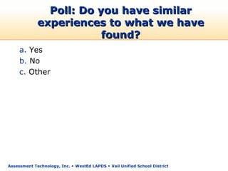 Poll: Do you have similar
             experiences to what we have
                         found?
     a. Yes
     b. No
     c. Other




Assessment Technology, Inc.  WestEd LAPDS  Vail Unified School District
 
