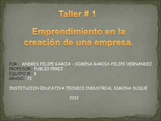 POR : ANDRES FELIPE GARCIA – XIMENA GARCIA-FELIPE HERNANDEZ
PROFESOR: PUBLIO PEREZ
EQUIPO # : 8
GRADO: 7C

INSTITUCION EDUCATIVA TECNICO INDUSTRIAL SIMONA DUQUE

                        2012
 