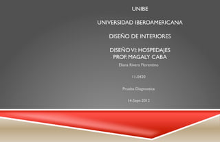 UNIBE

UNIVERSIDAD IBEROAMERICANA

   DISEÑO DE INTERIORES

   DISEÑO VI: HOSPEDAJES
    PROF. MAGALY CABA
      Eliana Rivera Florentino

             11-0420

        Prueba Diagnostica

           14-Sept-2012
 