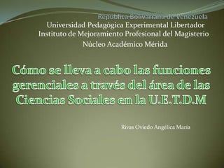 Universidad Pedagógica Experimental Libertador
Instituto de Mejoramiento Profesional del Magisterio
              Núcleo Académico Mérida




                         Rivas Oviedo Angélica María
 
