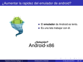 ¿Aumentar la rapidez del emulador de android?




                                          El emulador de Android es lento.
                                          Es una lata trabajar con él.




                                 ¿Solución?
                               Android-x86


 Cayetano Soriano Gallego ()     Introducción a Android       13 de julio de 2012   28 / 31
 