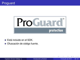 Proguard




    Está incluido en el SDK.
    Ofuscación de código fuente.




 Cayetano Soriano Gallego ()   Introducción a Android   13 de julio de 2012   30 / 31
 