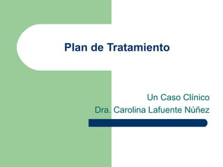 Plan de Tratamiento



                  Un Caso Clínico
     Dra. Carolina Lafuente Núñez
 