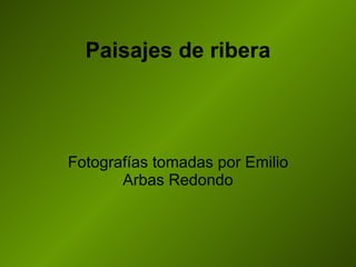 Paisajes de ribera Fotografías tomadas por Emilio Arbas Redondo 