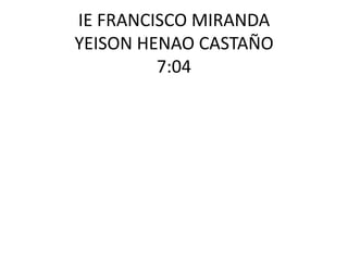 IE FRANCISCO MIRANDA
YEISON HENAO CASTAÑO
         7:04
 