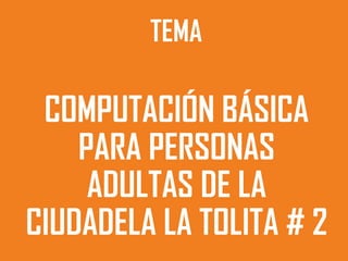 TEMA

 COMPUTACIÓN BÁSICA
    PARA PERSONAS
     ADULTAS DE LA
CIUDADELA LA TOLITA # 2
 