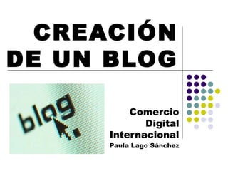 CREACIÓN
DE UN BLOG

          Comercio
             Digital
      Internacional
      Paula Lago Sánchez
 