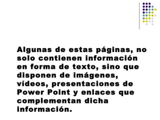 Algunas de estas páginas, no
solo contienen información
en forma de texto, sino que
disponen de imágenes,
vídeos, presentaciones de
Power Point y enlaces que
complementan dicha
información.
 