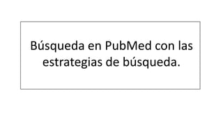 Búsqueda en PubMed con las
  estrategias de búsqueda.
 