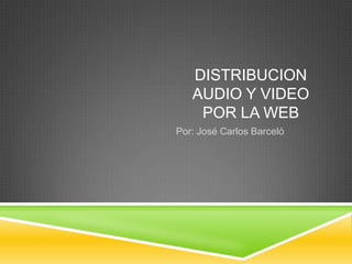 DISTRIBUCION
   AUDIO Y VIDEO
    POR LA WEB
Por: José Carlos Barceló
 