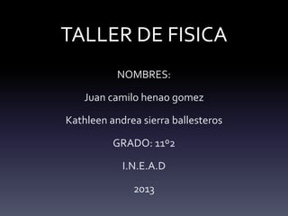 TALLER DE FISICA
           NOMBRES:

    Juan camilo henao gomez

Kathleen andrea sierra ballesteros

          GRADO: 11º2

            I.N.E.A.D

              2013
 