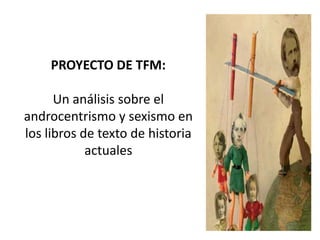 PROYECTO DE TFM:
Un análisis sobre el
androcentrismo y sexismo en
los libros de texto de historia
actuales
 